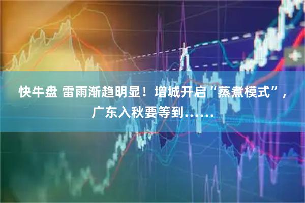 快牛盘 雷雨渐趋明显！增城开启“蒸煮模式”，广东入秋要等到……