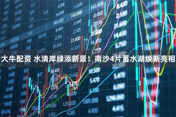 大牛配资 水清岸绿添新景！南沙4片蓄水湖焕新亮相