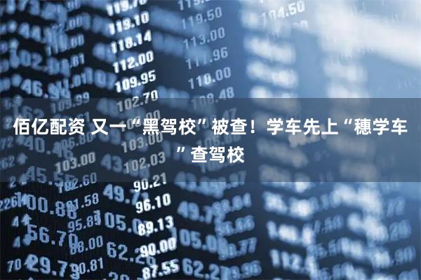 佰亿配资 又一“黑驾校”被查！学车先上“穗学车”查驾校