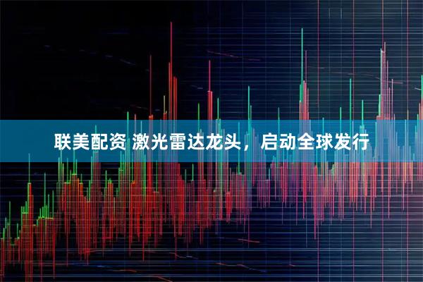 联美配资 激光雷达龙头，启动全球发行