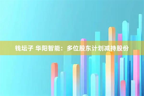 钱坛子 华阳智能：多位股东计划减持股份