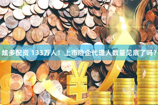 炫多配资 133万人！上市险企代理人数量见底了吗？