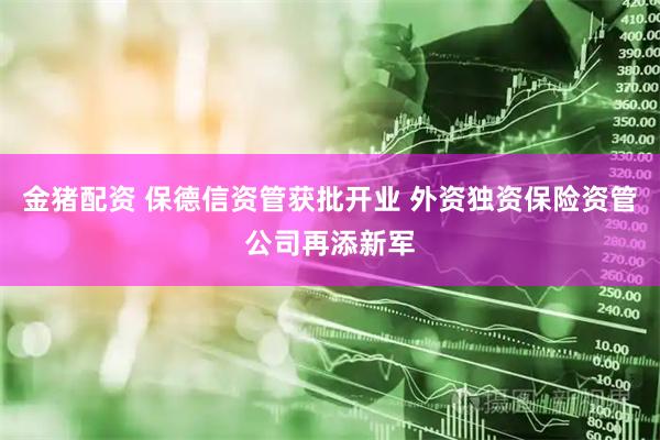 金猪配资 保德信资管获批开业 外资独资保险资管公司再添新军
