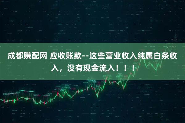 成都赚配网 应收账款--这些营业收入纯属白条收入，没有现金流入！！！