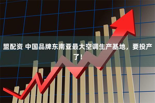 盟配资 中国品牌东南亚最大空调生产基地，要投产了！