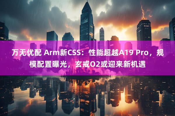 万无优配 Arm新CSS：性能超越A19 Pro，规模配置曝光，玄戒O2或迎来新机遇