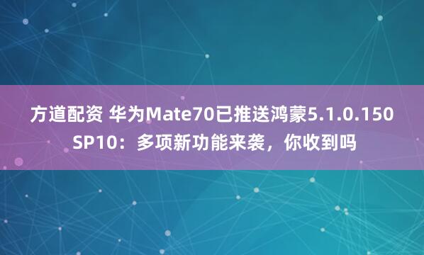 方道配资 华为Mate70已推送鸿蒙5.1.0.150 SP10：多项新功能来袭，你收到吗