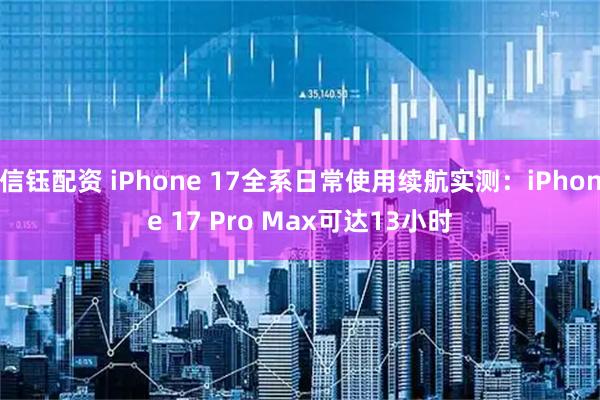 信钰配资 iPhone 17全系日常使用续航实测：iPhone 17 Pro Max可达13小时