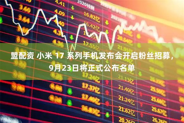 盟配资 小米 17 系列手机发布会开启粉丝招募，9月23日将正式公布名单