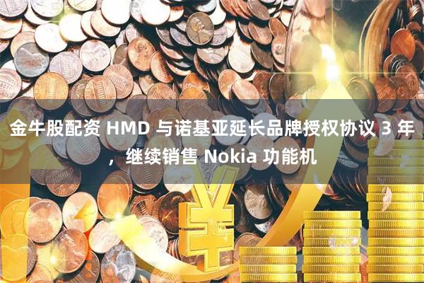 金牛股配资 HMD 与诺基亚延长品牌授权协议 3 年，继续销售 Nokia 功能机