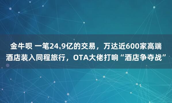 金牛呗 一笔24.9亿的交易，万达近600家高端酒店装入同程旅行，OTA大佬打响“酒店争夺战”