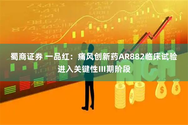 蜀商证券 一品红：痛风创新药AR882临床试验进入关键性Ⅲ期阶段