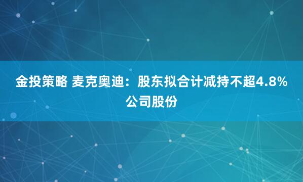 金投策略 麦克奥迪：股东拟合计减持不超4.8%公司股份
