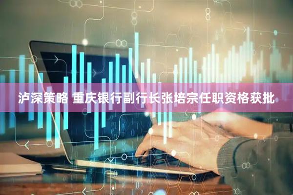 泸深策略 重庆银行副行长张培宗任职资格获批