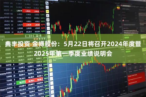 典丰投资 金博股份：5月22日将召开2024年度暨2025年第一季度业绩说明会
