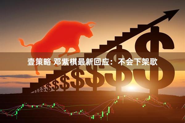 壹策略 邓紫棋最新回应：不会下架歌