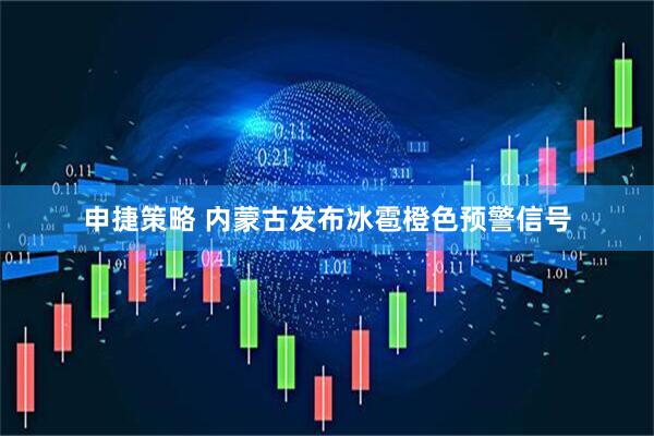 申捷策略 内蒙古发布冰雹橙色预警信号