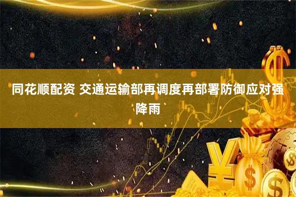 同花顺配资 交通运输部再调度再部署防御应对强降雨