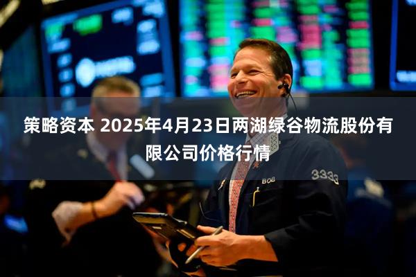 策略资本 2025年4月23日两湖绿谷物流股份有限公司价格行情