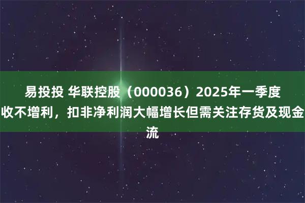 易投投 华联控股（000036）2025年一季度增收不增利，扣非净利润大幅增长但需关注存货及现金流