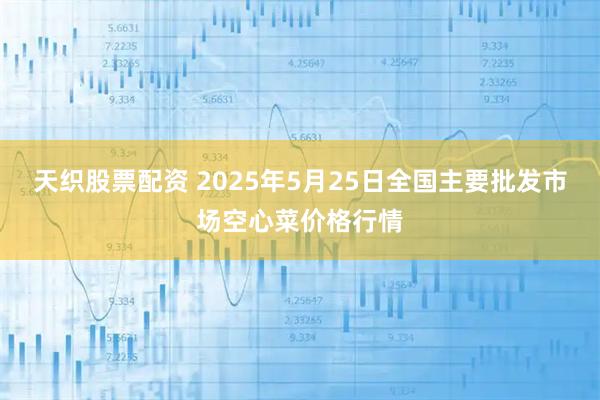 天织股票配资 2025年5月25日全国主要批发市场空心菜价格行情