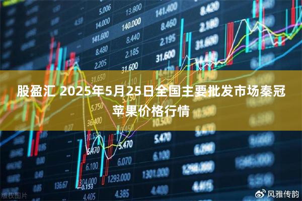 股盈汇 2025年5月25日全国主要批发市场秦冠苹果价格行情