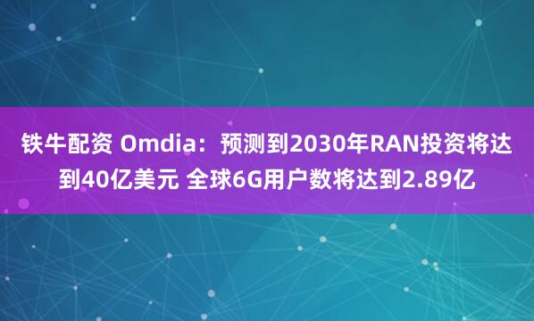 铁牛配资 Omdia：预测到2030年RAN投资将达到40亿美元 全球6G用户数将达到2.89亿
