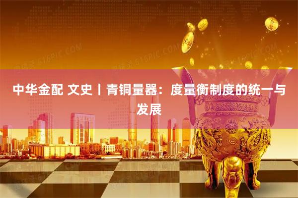 中华金配 文史丨青铜量器：度量衡制度的统一与发展