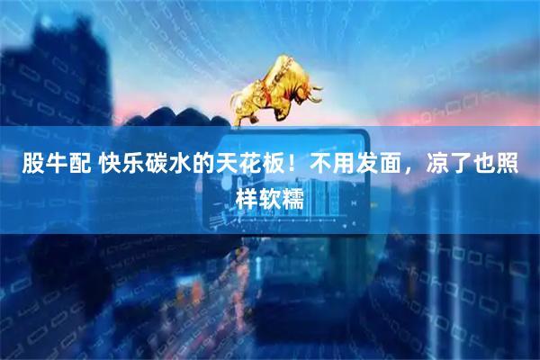 股牛配 快乐碳水的天花板！不用发面，凉了也照样软糯