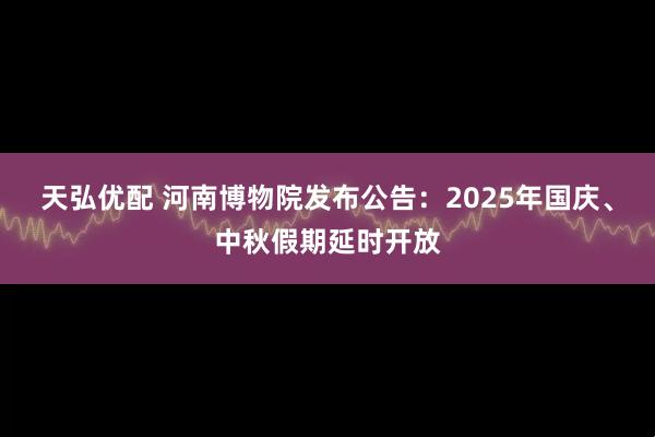 天弘优配 河南博物院发布公告：2025年国庆、中秋假期延时开放