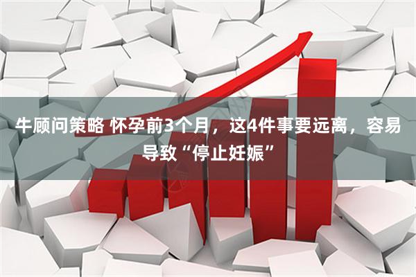 牛顾问策略 怀孕前3个月，这4件事要远离，容易导致“停止妊娠”