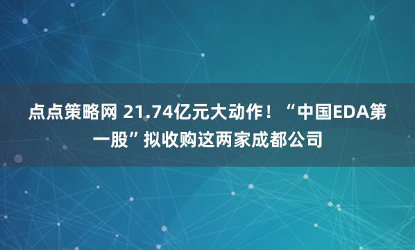 点点策略网 21.74亿元大动作！“中国EDA第一股”拟收购这两家成都公司