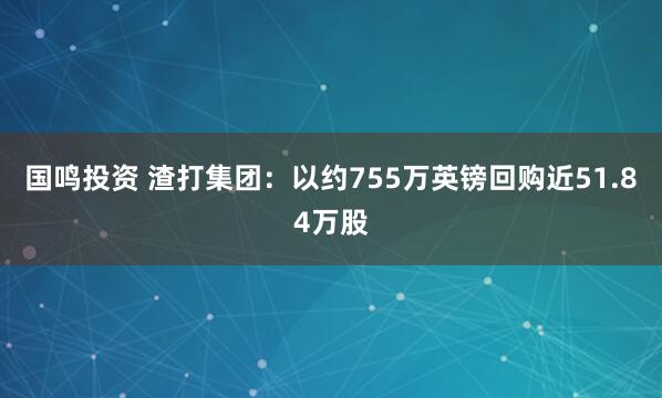 国鸣投资 渣打集团：以约755万英镑回购近51.84万股