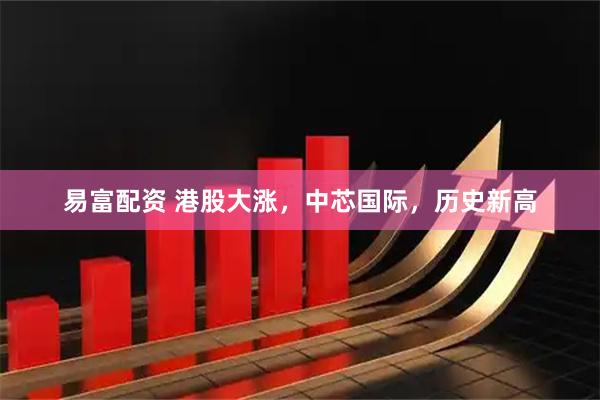 易富配资 港股大涨，中芯国际，历史新高