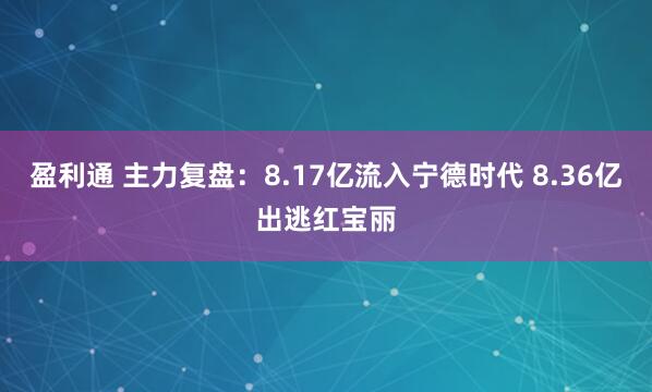 盈利通 主力复盘：8.17亿流入宁德时代 8.36亿出逃红宝丽