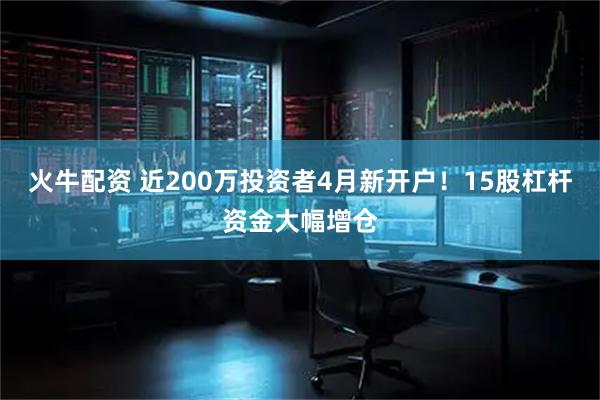 火牛配资 近200万投资者4月新开户！15股杠杆资金大幅增仓
