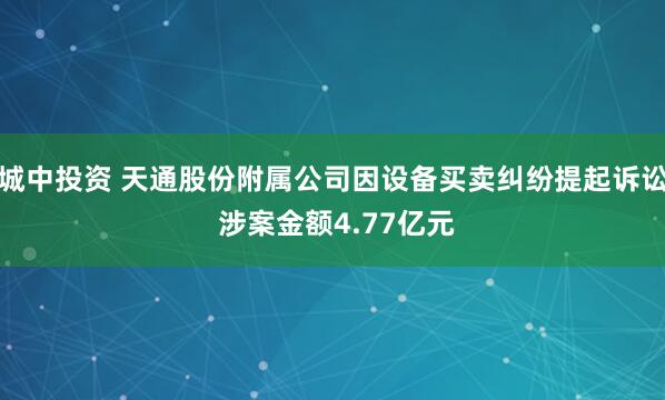 城中投资 天通股份附属公司因设备买卖纠纷提起诉讼 涉案金额4.77亿元