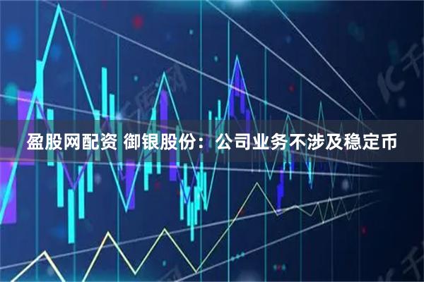 盈股网配资 御银股份：公司业务不涉及稳定币