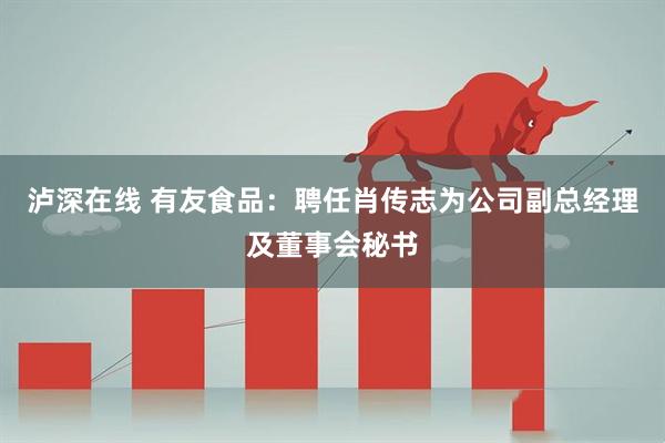 泸深在线 有友食品：聘任肖传志为公司副总经理及董事会秘书