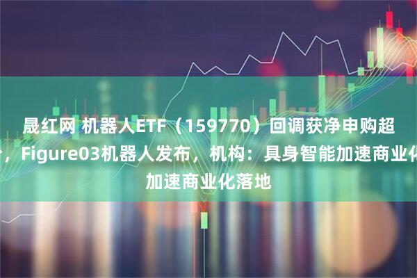 晟红网 机器人ETF（159770）回调获净申购超1亿份，Figure03机器人发布，机构：具身智能加速商业化落地