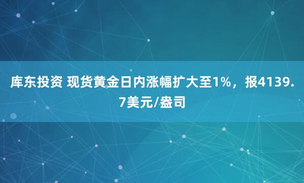 库东投资 现货黄金日内涨幅扩大至1%，报4139.7美元/盎司
