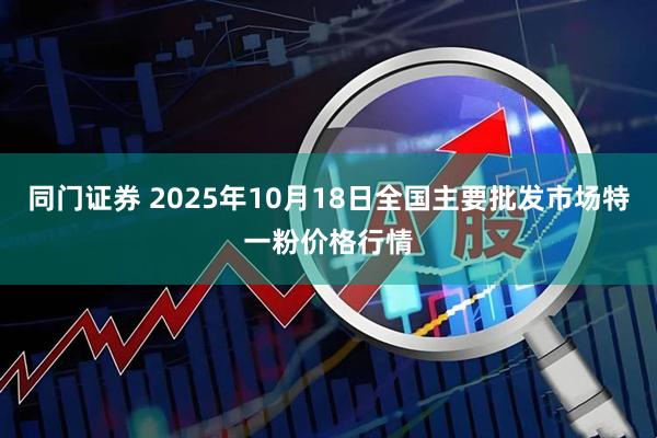 同门证券 2025年10月18日全国主要批发市场特一粉价格行情