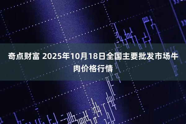 奇点财富 2025年10月18日全国主要批发市场牛肉价格行情