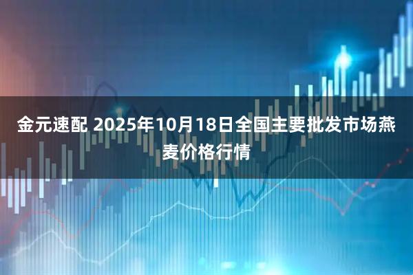 金元速配 2025年10月18日全国主要批发市场燕麦价格行情