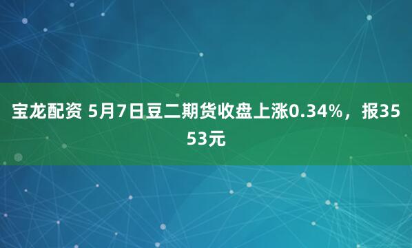 宝龙配资 5月7日豆二期货收盘上涨0.34%，报3553元