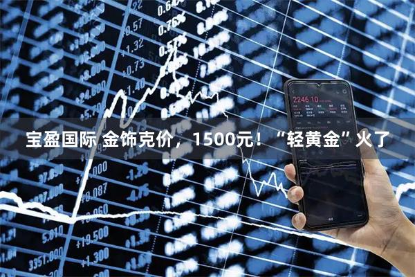 宝盈国际 金饰克价，1500元！“轻黄金”火了