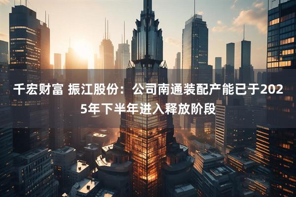 千宏财富 振江股份：公司南通装配产能已于2025年下半年进入释放阶段
