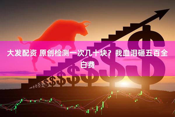 大发配资 原创检测一次几十块？我血泪砸五百全白费