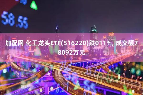 加配网 化工龙头ETF(516220)跌011%, 成交额78092万元