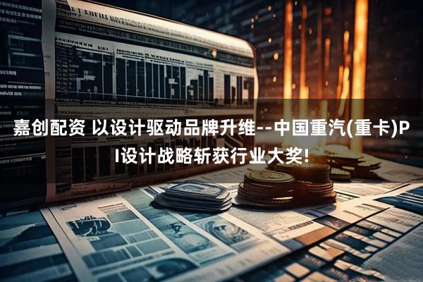 嘉创配资 以设计驱动品牌升维--中国重汽(重卡)PI设计战略斩获行业大奖!